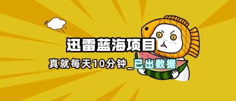 迅雷浏览器项目_真就每天忙活10分钟，完整拆解+热点把控(超详细拆解教程)-轻创空间站