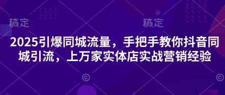 2025引爆同城流量，手把手教你抖音同城引流，上万家实体店实战营销经验-轻创空间站