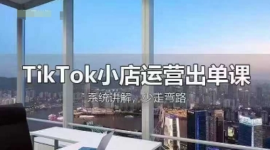 TikTok小店运营出单课，从开店选品、运营出单、发货回款，进行全流程讲解-轻创空间站